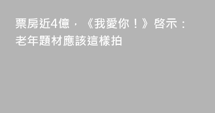 票房近4億，《我愛你！》啓示：老年題材應該這樣拍