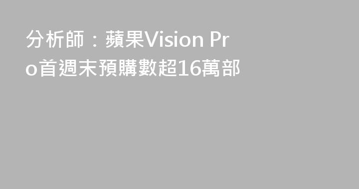 分析師：蘋果Vision Pro首週末預購數超16萬部