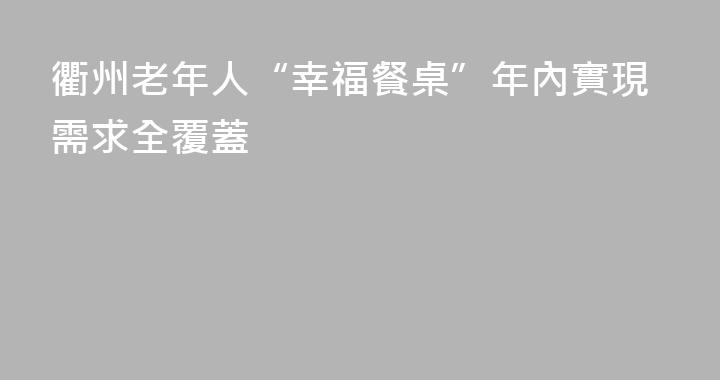 衢州老年人“幸福餐桌”年內實現需求全覆蓋