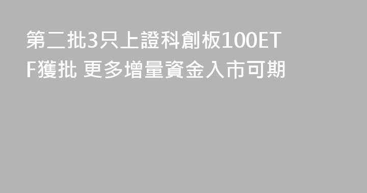 第二批3只上證科創板100ETF獲批 更多增量資金入市可期