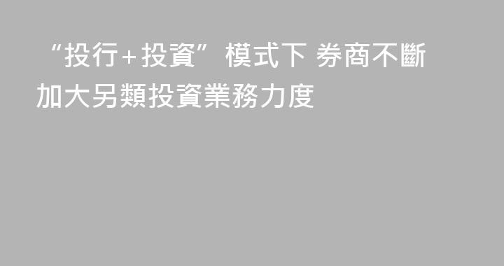 “投行+投資”模式下 券商不斷加大另類投資業務力度
