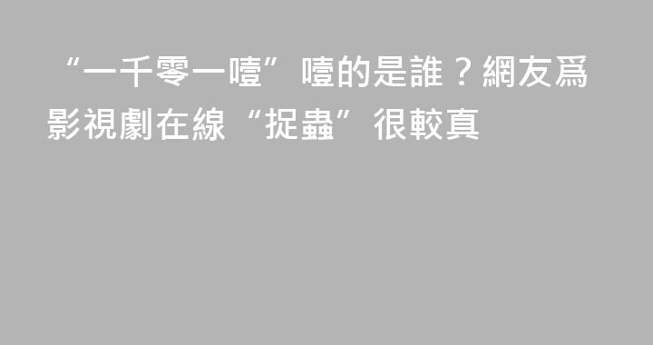 “一千零一噎”噎的是誰？網友爲影視劇在線“捉蟲”很較真