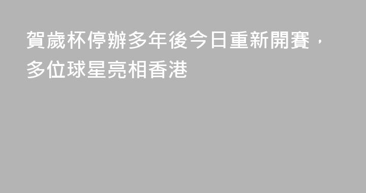 賀歲杯停辦多年後今日重新開賽，多位球星亮相香港