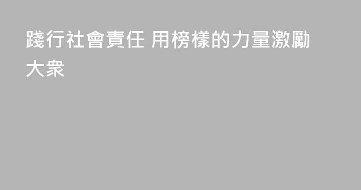 踐行社會責任 用榜樣的力量激勵大衆