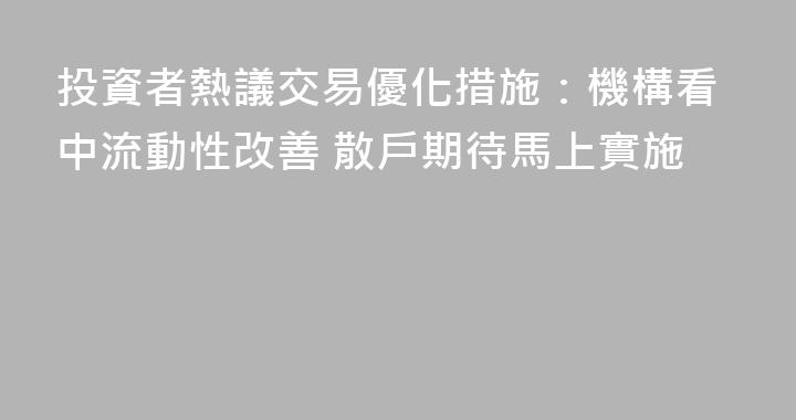投資者熱議交易優化措施：機構看中流動性改善 散戶期待馬上實施
