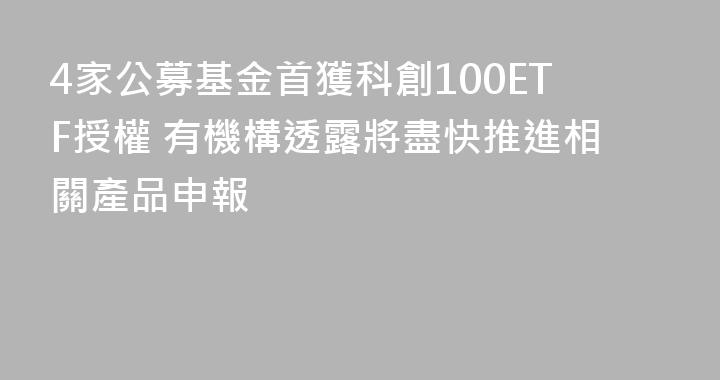 4家公募基金首獲科創100ETF授權 有機構透露將盡快推進相關產品申報