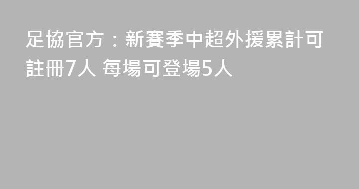 足協官方：新賽季中超外援累計可註冊7人 每場可登場5人