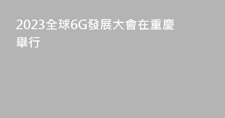 2023全球6G發展大會在重慶舉行