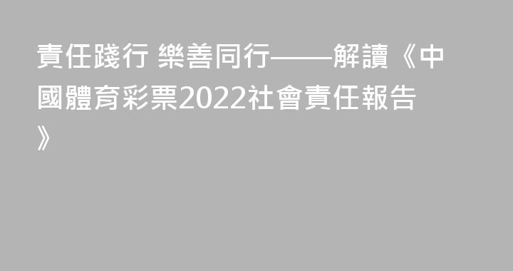責任踐行 樂善同行——解讀《中國體育彩票2022社會責任報告》