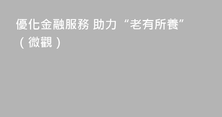 優化金融服務 助力“老有所養”（微觀）