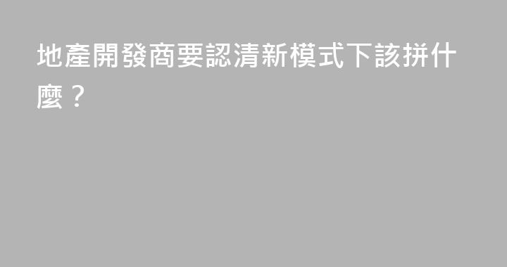 地產開發商要認清新模式下該拼什麼？