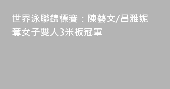 世界泳聯錦標賽：陳藝文/昌雅妮奪女子雙人3米板冠軍
