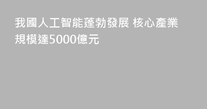 我國人工智能蓬勃發展 核心產業規模達5000億元