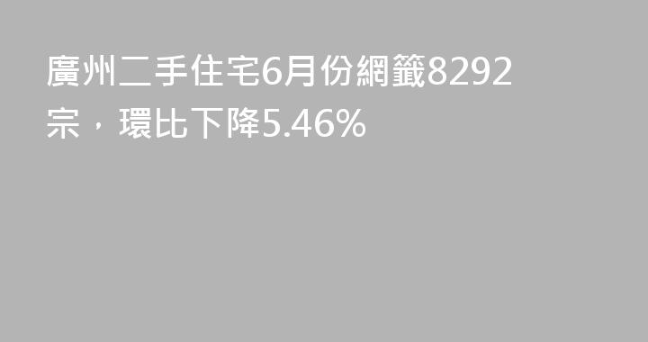 廣州二手住宅6月份網籤8292宗，環比下降5.46%