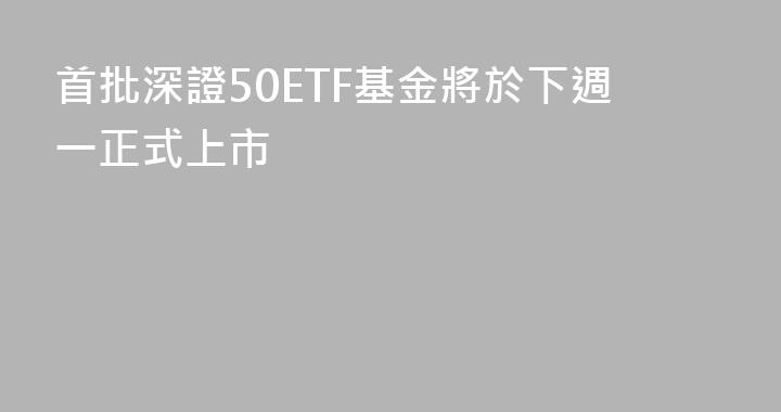 首批深證50ETF基金將於下週一正式上市