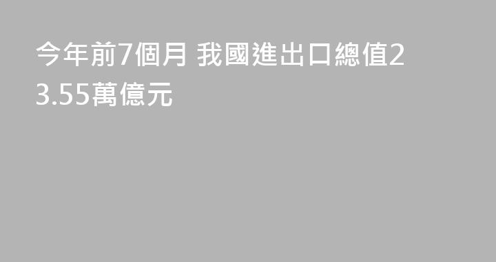 今年前7個月 我國進出口總值23.55萬億元