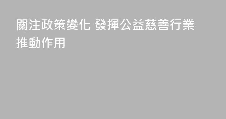 關注政策變化 發揮公益慈善行業推動作用