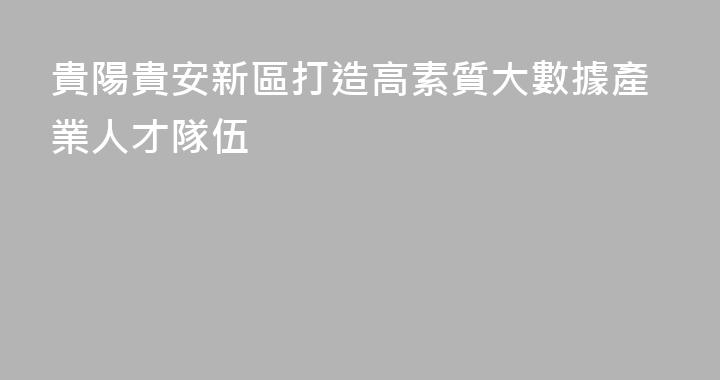 貴陽貴安新區打造高素質大數據產業人才隊伍