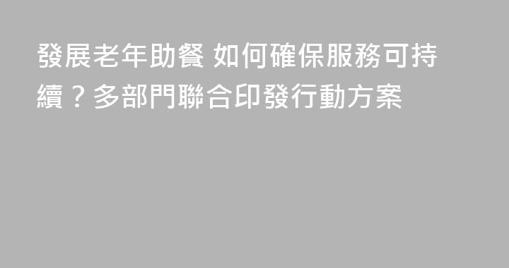 發展老年助餐 如何確保服務可持續？多部門聯合印發行動方案
