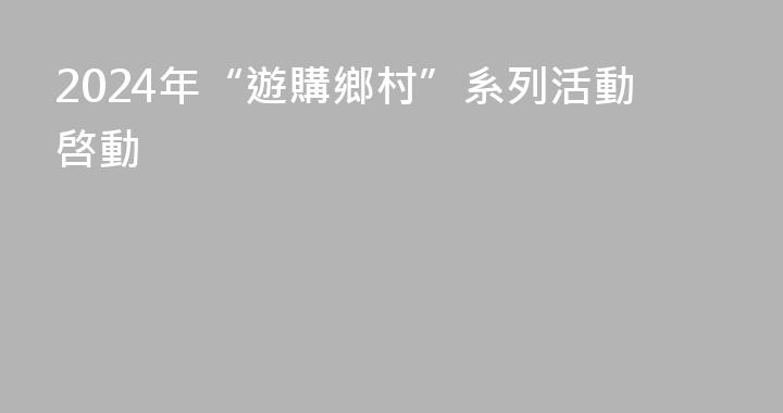 2024年“遊購鄉村”系列活動啓動