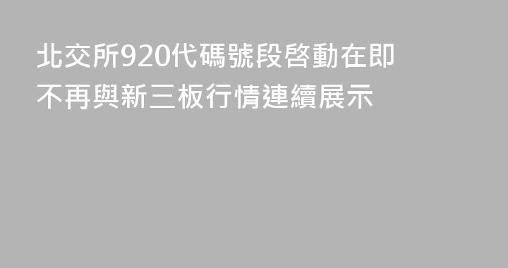 北交所920代碼號段啓動在即 不再與新三板行情連續展示