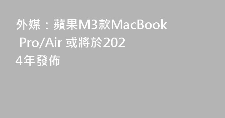 外媒：蘋果M3款MacBook Pro/Air 或將於2024年發佈