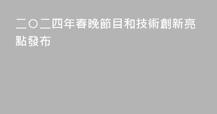 二〇二四年春晚節目和技術創新亮點發布