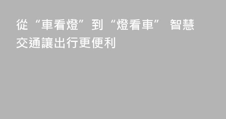 從“車看燈”到“燈看車” 智慧交通讓出行更便利