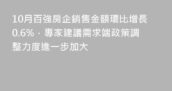 10月百強房企銷售金額環比增長0.6%，專家建議需求端政策調整力度進一步加大