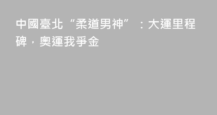 中國臺北“柔道男神”：大運里程碑，奧運我爭金