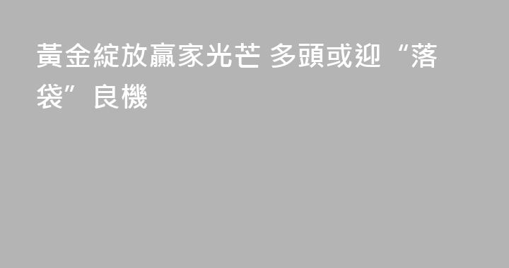 黃金綻放贏家光芒 多頭或迎“落袋”良機