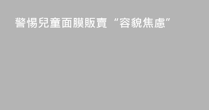 警惕兒童面膜販賣“容貌焦慮”