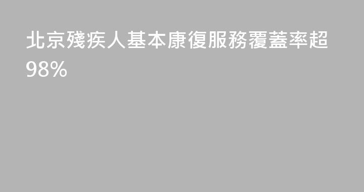 北京殘疾人基本康復服務覆蓋率超98%