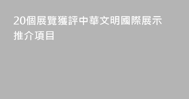20個展覽獲評中華文明國際展示推介項目