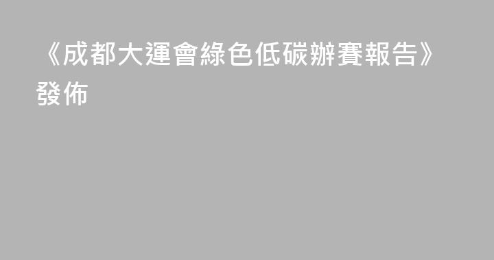 《成都大運會綠色低碳辦賽報告》發佈