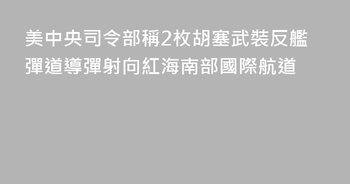 美中央司令部稱2枚胡塞武裝反艦彈道導彈射向紅海南部國際航道