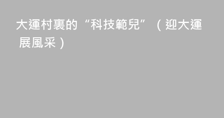 大運村裏的“科技範兒”（迎大運 展風采）