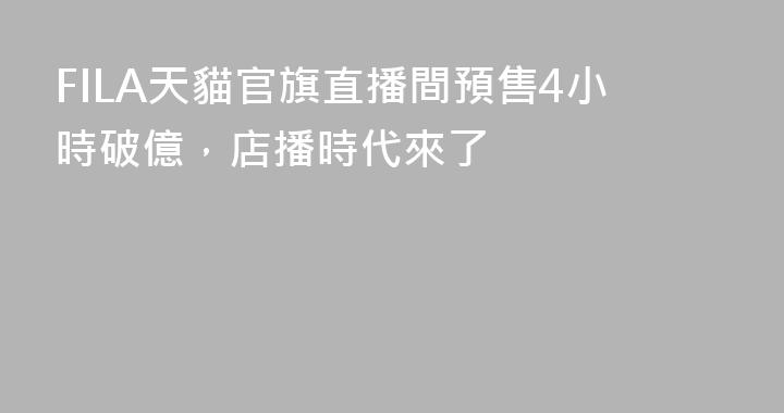 FILA天貓官旗直播間預售4小時破億，店播時代來了