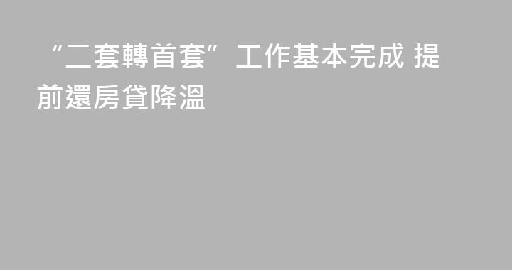 “二套轉首套”工作基本完成 提前還房貸降溫