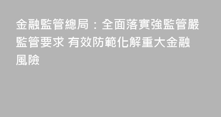 金融監管總局：全面落實強監管嚴監管要求 有效防範化解重大金融風險