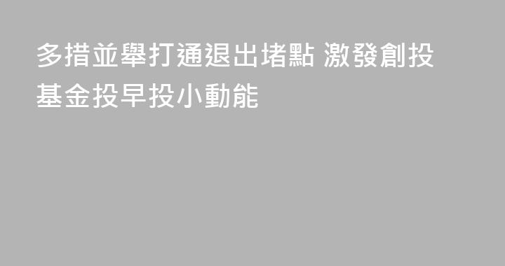 多措並舉打通退出堵點 激發創投基金投早投小動能