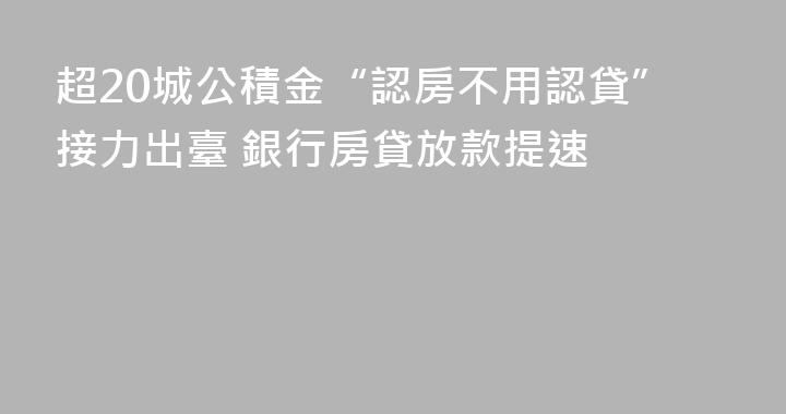 超20城公積金“認房不用認貸”接力出臺 銀行房貸放款提速