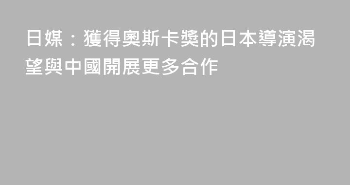 日媒：獲得奧斯卡獎的日本導演渴望與中國開展更多合作