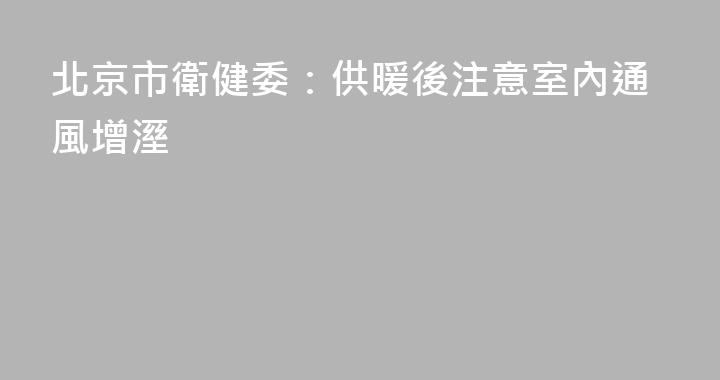 北京市衛健委：供暖後注意室內通風增溼