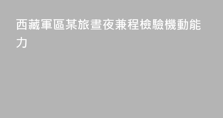 西藏軍區某旅晝夜兼程檢驗機動能力