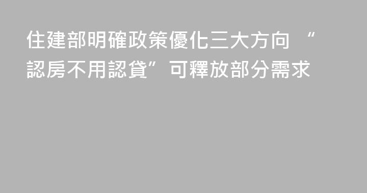 住建部明確政策優化三大方向 “認房不用認貸”可釋放部分需求