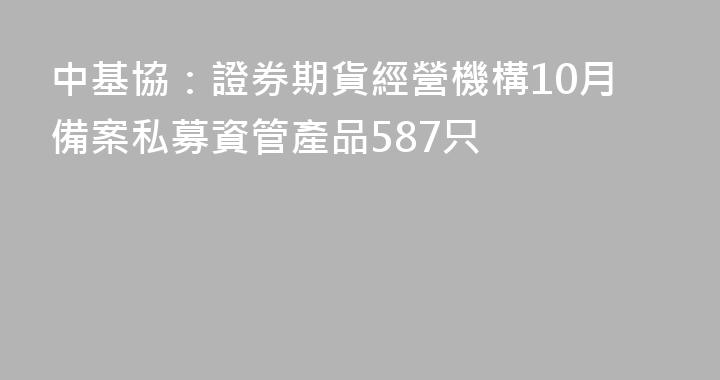 中基協：證券期貨經營機構10月備案私募資管產品587只