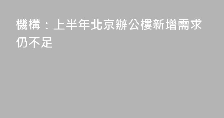 機構：上半年北京辦公樓新增需求仍不足