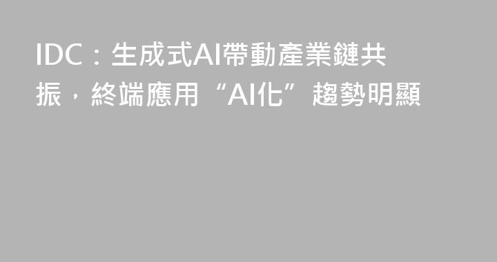 IDC：生成式AI帶動產業鏈共振，終端應用“AI化”趨勢明顯