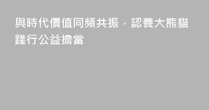 與時代價值同頻共振，認養大熊貓踐行公益擔當
